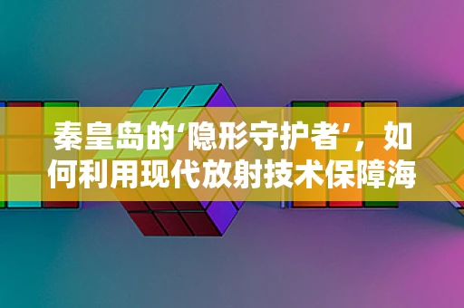 秦皇岛的‘隐形守护者’，如何利用现代放射技术保障海滨城市的健康防线？