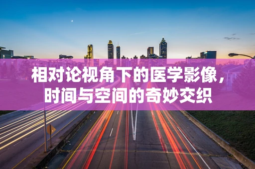 相对论视角下的医学影像，时间与空间的奇妙交织