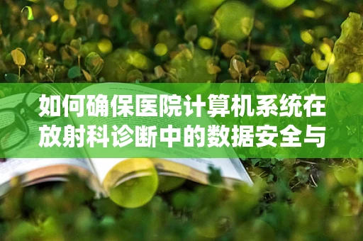 如何确保医院计算机系统在放射科诊断中的数据安全与准确性？