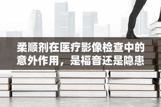 柔顺剂在医疗影像检查中的意外作用，是福音还是隐患？