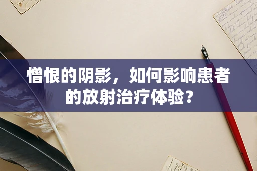 憎恨的阴影，如何影响患者的放射治疗体验？