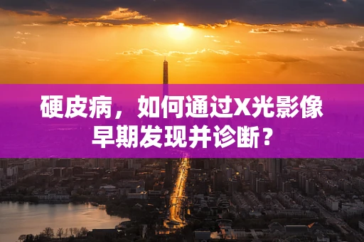 硬皮病，如何通过X光影像早期发现并诊断？