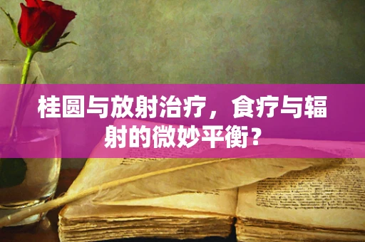 桂圆与放射治疗，食疗与辐射的微妙平衡？