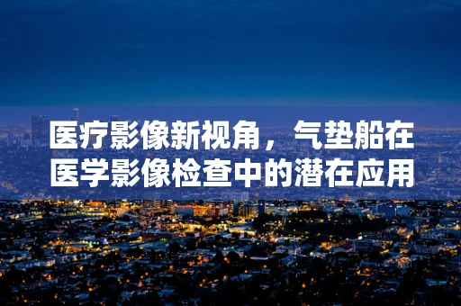 医疗影像新视角，气垫船在医学影像检查中的潜在应用？