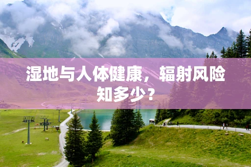 湿地与人体健康，辐射风险知多少？
