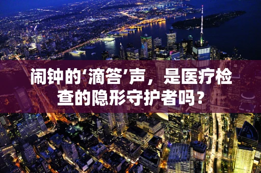 闹钟的‘滴答’声，是医疗检查的隐形守护者吗？