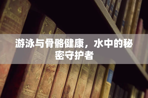 游泳与骨骼健康，水中的秘密守护者