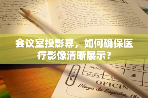 会议室投影幕，如何确保医疗影像清晰展示？