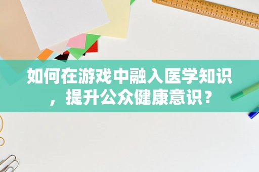 如何在游戏中融入医学知识，提升公众健康意识？