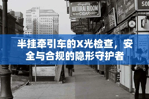 半挂牵引车的X光检查，安全与合规的隐形守护者