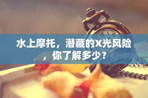 水上摩托，潜藏的X光风险，你了解多少？