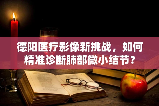 德阳医疗影像新挑战，如何精准诊断肺部微小结节？