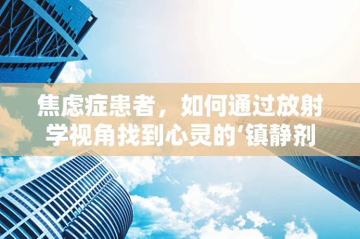 焦虑症患者，如何通过放射学视角找到心灵的‘镇静剂’？