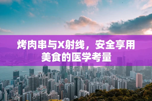 烤肉串与X射线，安全享用美食的医学考量