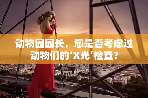 动物园园长，您是否考虑过动物们的‘X光’检查？