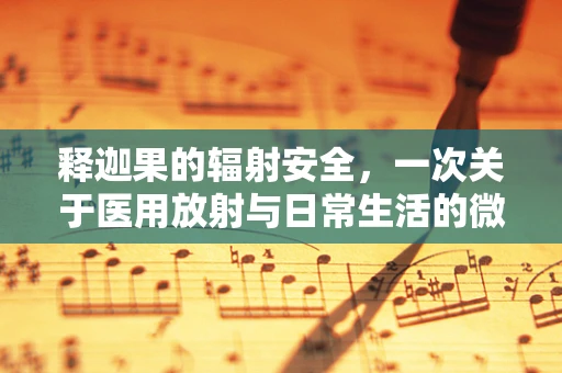 释迦果的辐射安全，一次关于医用放射与日常生活的微妙平衡