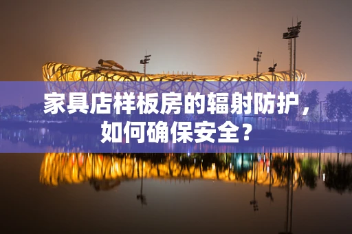 家具店样板房的辐射防护，如何确保安全？