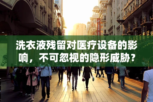 洗衣液残留对医疗设备的影响，不可忽视的隐形威胁？