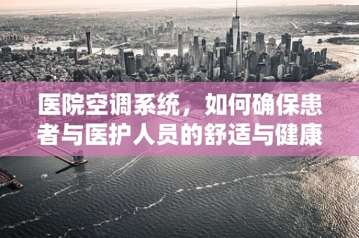 医院空调系统，如何确保患者与医护人员的舒适与健康？