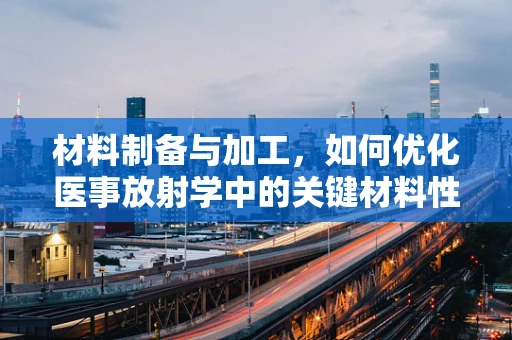 材料制备与加工，如何优化医事放射学中的关键材料性能？