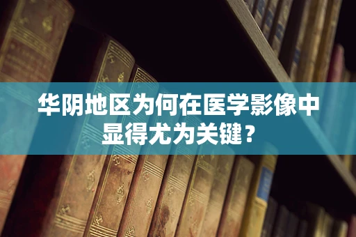 华阴地区为何在医学影像中显得尤为关键？