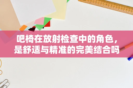 吧椅在放射检查中的角色，是舒适与精准的完美结合吗？