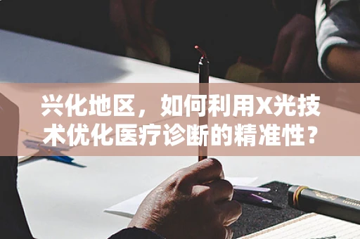 兴化地区，如何利用X光技术优化医疗诊断的精准性？