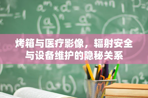 烤箱与医疗影像，辐射安全与设备维护的隐秘关系