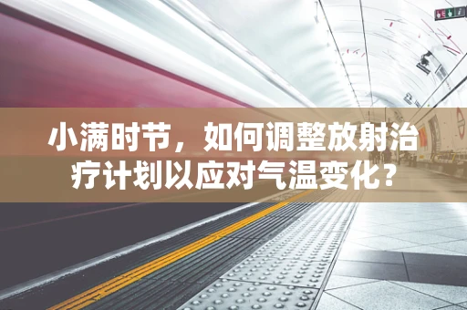 小满时节，如何调整放射治疗计划以应对气温变化？