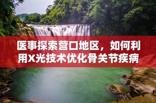 医事探索营口地区，如何利用X光技术优化骨关节疾病诊断？