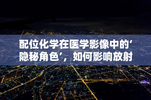 配位化学在医学影像中的‘隐秘角色’，如何影响放射诊断？