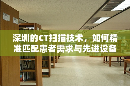 深圳的CT扫描技术，如何精准匹配患者需求与先进设备？