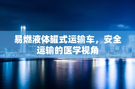 易燃液体罐式运输车，安全运输的医学视角