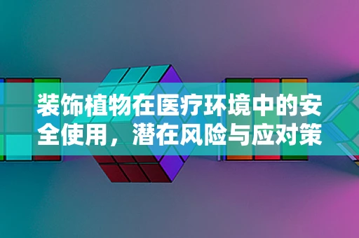 装饰植物在医疗环境中的安全使用，潜在风险与应对策略