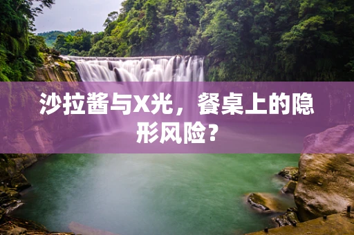 沙拉酱与X光，餐桌上的隐形风险？