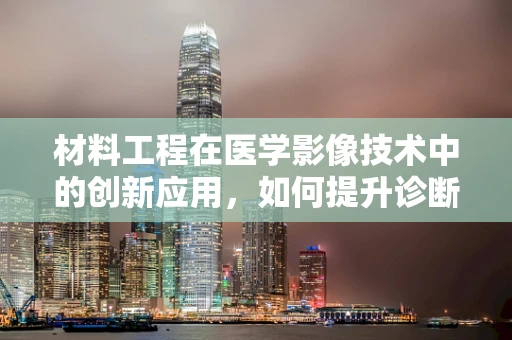 材料工程在医学影像技术中的创新应用，如何提升诊断精度与安全性？