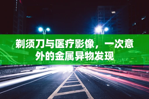 剃须刀与医疗影像，一次意外的金属异物发现