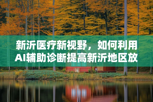 新沂医疗新视野，如何利用AI辅助诊断提高新沂地区放射科效率？