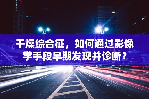 干燥综合征，如何通过影像学手段早期发现并诊断？