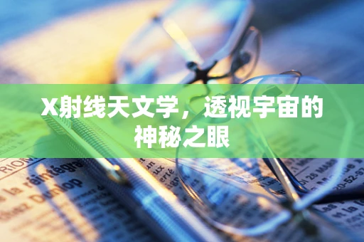 X射线天文学，透视宇宙的神秘之眼