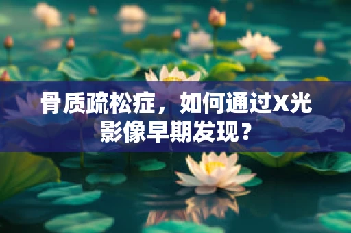 骨质疏松症，如何通过X光影像早期发现？