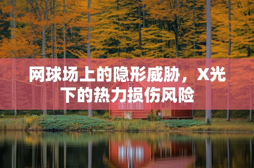 网球场上的隐形威胁，X光下的热力损伤风险