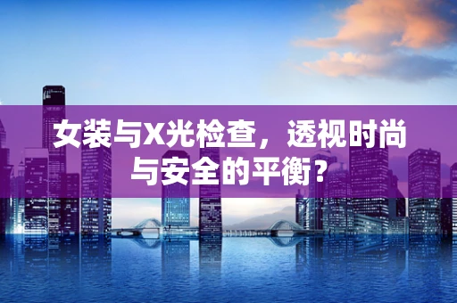 女装与X光检查，透视时尚与安全的平衡？