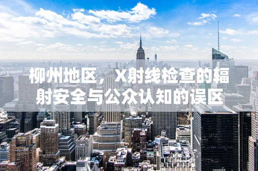 柳州地区，X射线检查的辐射安全与公众认知的误区
