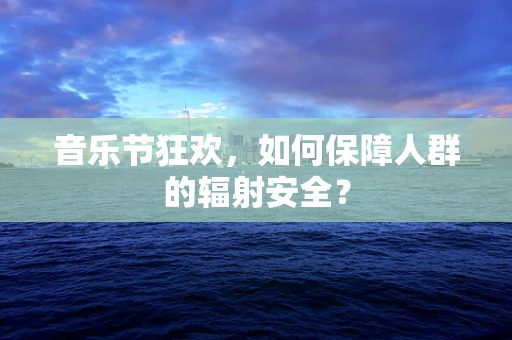 音乐节狂欢，如何保障人群的辐射安全？