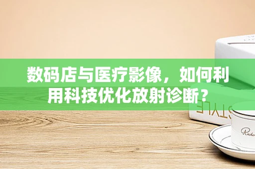 数码店与医疗影像，如何利用科技优化放射诊断？