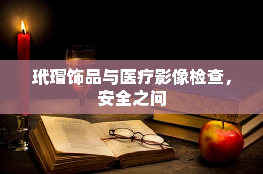 玳瑁饰品与医疗影像检查，安全之问