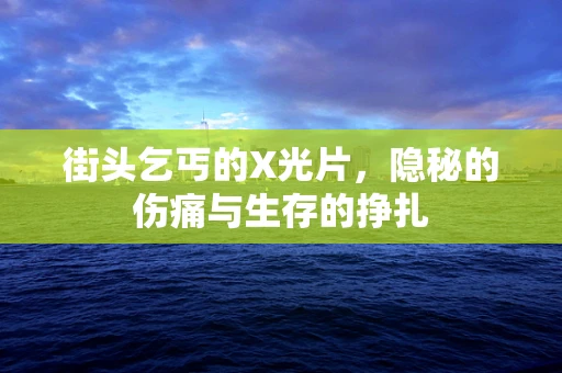 街头乞丐的X光片，隐秘的伤痛与生存的挣扎