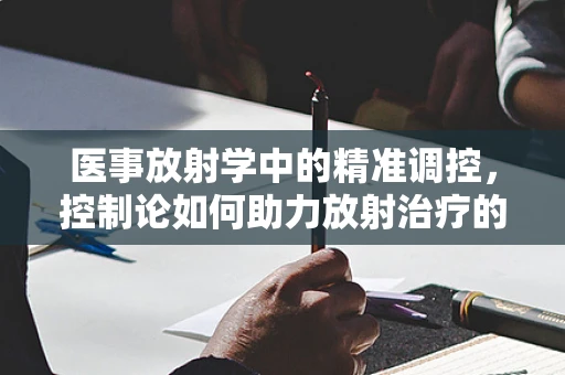 医事放射学中的精准调控，控制论如何助力放射治疗的安全与高效？