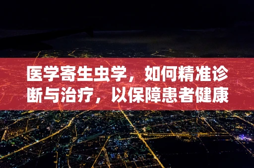 医学寄生虫学，如何精准诊断与治疗，以保障患者健康？